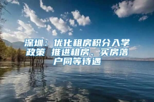 深圳：优化租房积分入学政策 推进租房、买房落户同等待遇