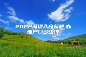 2022深圳入户新规,办理户口多少钱