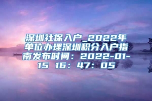 深圳社保入户_2022年单位办理深圳积分入户指南发布时间：2022-01-15 16：47：05