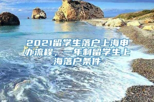 2021留学生落户上海申办流程，一年制留学生上海落户条件