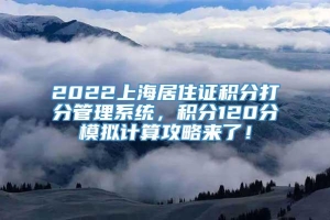 2022上海居住证积分打分管理系统，积分120分模拟计算攻略来了！