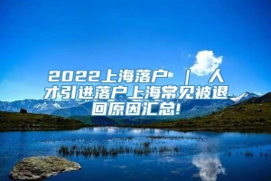 2022上海落户 ｜ 人才引进落户上海常见被退回原因汇总!