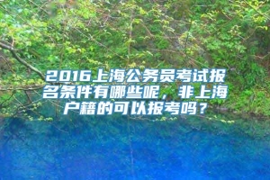 2016上海公务员考试报名条件有哪些呢，非上海户籍的可以报考吗？