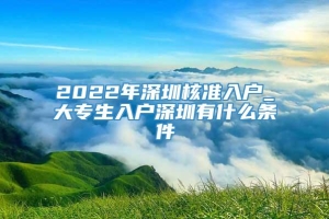 2022年深圳核准入户_大专生入户深圳有什么条件