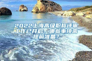 2022上海高级职称评审工作已开启，哪些事项需提前准备？