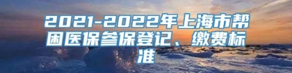 2021-2022年上海市帮困医保参保登记、缴费标准