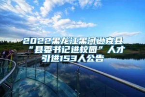 2022黑龙江黑河逊克县“县委书记进校园”人才引进153人公告