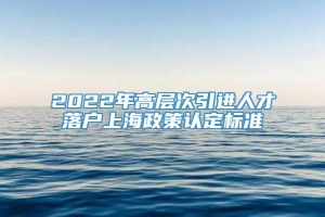 2022年高层次引进人才落户上海政策认定标准