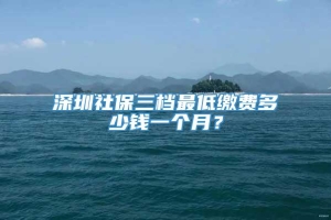 深圳社保三档最低缴费多少钱一个月？