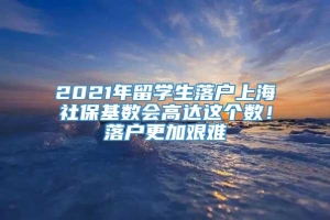2021年留学生落户上海社保基数会高达这个数！落户更加艰难