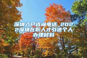 深圳入户咨询电话_2022深圳在职人才引进个人办理材料