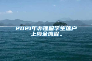 2021年办理留学生落户上海全流程。