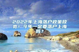 2022年上海落户政策放宽！今年一定要落户上海吗？