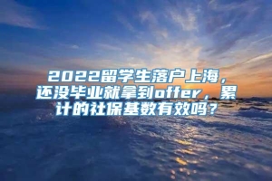 2022留学生落户上海，还没毕业就拿到offer，累计的社保基数有效吗？