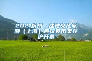 2021杭州·建德文化旅游（上海）趣玩夜市集在沪开幕