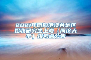 2021年面向港澳台地区招收研究生上海（同济大学）报考点公告