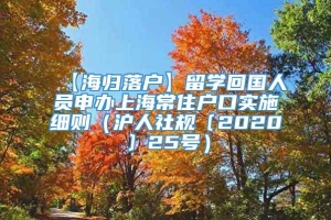 【海归落户】留学回国人员申办上海常住户口实施细则（沪人社规〔2020〕25号）