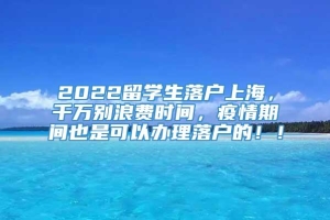 2022留学生落户上海，千万别浪费时间，疫情期间也是可以办理落户的！！