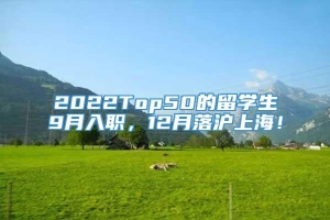 2022Top50的留学生9月入职，12月落沪上海！