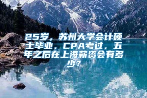 25岁，苏州大学会计硕士毕业，CPA考过，五年之后在上海薪资会有多少？