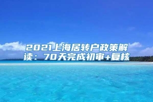 2021上海居转户政策解读：70天完成初审+复核