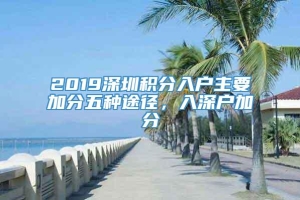 2019深圳积分入户主要加分五种途径，入深户加分