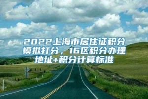 2022上海市居住证积分模拟打分，16区积分办理地址+积分计算标准