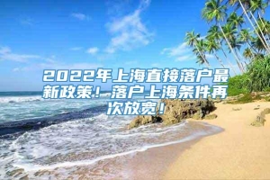 2022年上海直接落户最新政策！落户上海条件再次放宽！