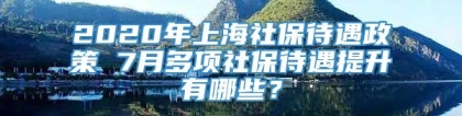 2020年上海社保待遇政策 7月多项社保待遇提升有哪些？