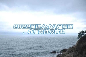2022深圳人才入户流程，办理条件及材料
