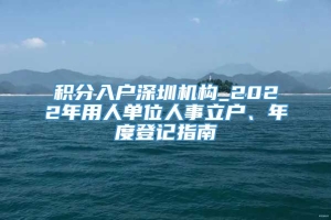 积分入户深圳机构_2022年用人单位人事立户、年度登记指南