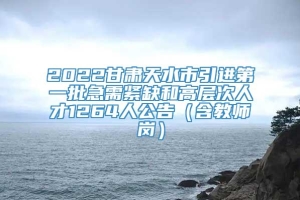 2022甘肃天水市引进第一批急需紧缺和高层次人才1264人公告（含教师岗）