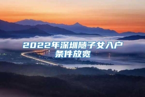 2022年深圳随子女入户条件放宽