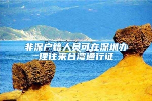 非深户籍人员可在深圳办理往来台湾通行证