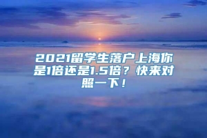2021留学生落户上海你是1倍还是1.5倍？快来对照一下！