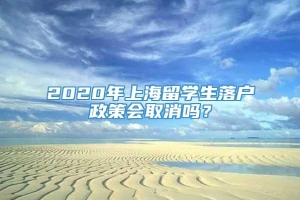 2020年上海留学生落户政策会取消吗？