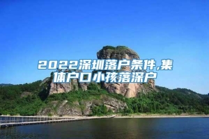 2022深圳落户条件,集体户口小孩落深户