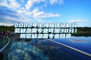 2022年上海居住证积分紧缺急需专业可加30分！附紧缺急需专业目录