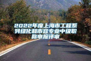 2022年度上海市工程系列绿化和市容专业中级职称申报评审