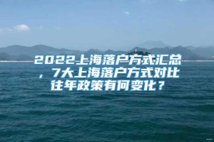 2022上海落户方式汇总，7大上海落户方式对比往年政策有何变化？