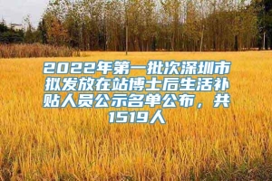 2022年第一批次深圳市拟发放在站博士后生活补贴人员公示名单公布，共1519人