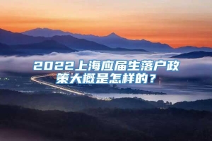 2022上海应届生落户政策大概是怎样的？
