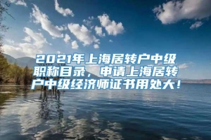 2021年上海居转户中级职称目录，申请上海居转户中级经济师证书用处大！