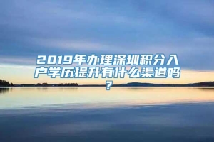 2019年办理深圳积分入户学历提升有什么渠道吗？