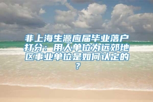 非上海生源应届毕业落户打分：用人单位为远郊地区事业单位是如何认定的？
