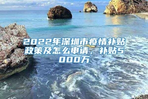 2022年深圳市疫情补贴政策及怎么申请，补贴5000万