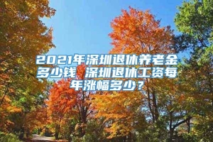 2021年深圳退休养老金多少钱 深圳退休工资每年涨幅多少？