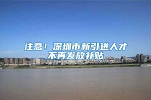 注意！深圳市新引进人才不再发放补贴