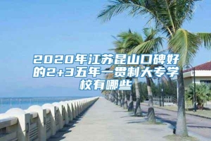 2020年江苏昆山口碑好的2+3五年一贯制大专学校有哪些