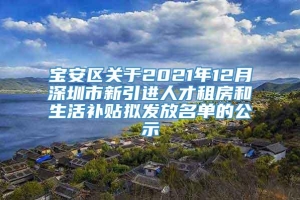 宝安区关于2021年12月深圳市新引进人才租房和生活补贴拟发放名单的公示